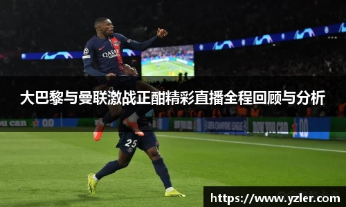大巴黎与曼联激战正酣精彩直播全程回顾与分析