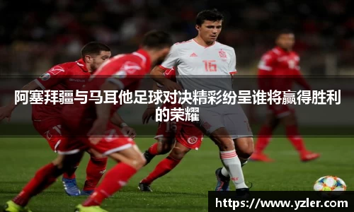 阿塞拜疆与马耳他足球对决精彩纷呈谁将赢得胜利的荣耀